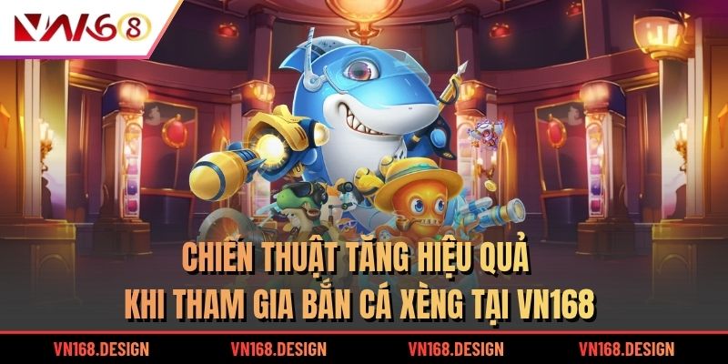 Chiến thuật tăng hiệu quả khi tham gia bắn cá xèng tại VN168
