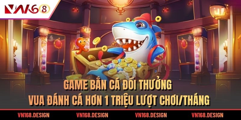 Game bắn cá đổi thưởng Vua Đánh Cá hơn 1 triệu lượt chơi/tháng