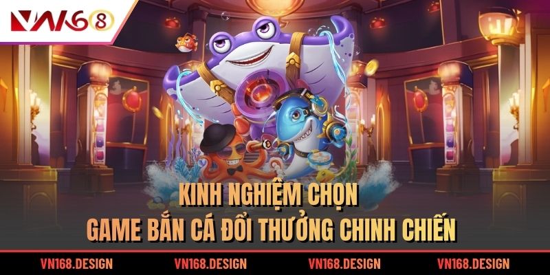 Kinh nghiệm chọn game bắn cá đổi thưởng chinh chiến